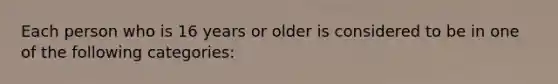 Each person who is 16 years or older is considered to be in one of the following categories: