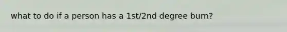what to do if a person has a 1st/2nd degree burn?