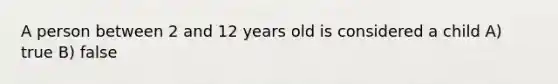 A person between 2 and 12 years old is considered a child A) true B) false