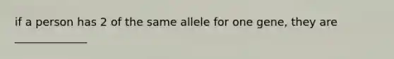 if a person has 2 of the same allele for one gene, they are _____________