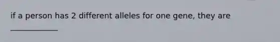 if a person has 2 different alleles for one gene, they are ____________