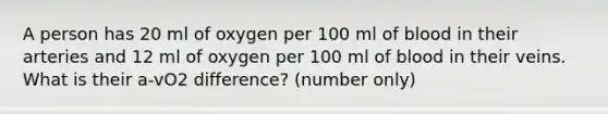 A person has 20 ml of oxygen per 100 ml of blood in their arteries and 12 ml of oxygen per 100 ml of blood in their veins. What is their a-vO2 difference? (number only)