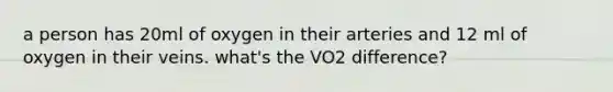 a person has 20ml of oxygen in their arteries and 12 ml of oxygen in their veins. what's the VO2 difference?