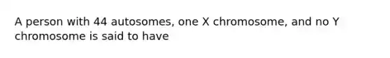 A person with 44 autosomes, one X chromosome, and no Y chromosome is said to have