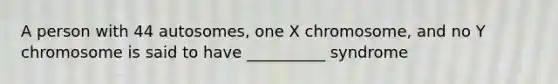 A person with 44 autosomes, one X chromosome, and no Y chromosome is said to have __________ syndrome