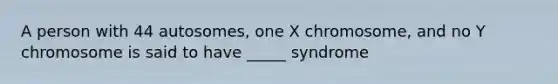 A person with 44 autosomes, one X chromosome, and no Y chromosome is said to have _____ syndrome