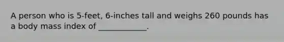 A person who is 5-feet, 6-inches tall and weighs 260 pounds has a body mass index of ____________.