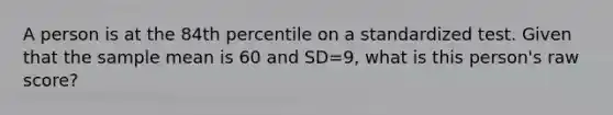 A person is at the 84th percentile on a standardized test. Given that the sample mean is 60 and SD=9, what is this person's raw score?