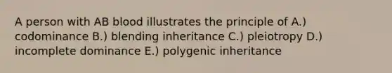 A person with AB blood illustrates the principle of A.) codominance B.) blending inheritance C.) pleiotropy D.) incomplete dominance E.) polygenic inheritance