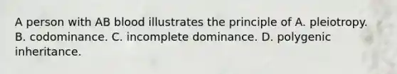 A person with AB blood illustrates the principle of A. pleiotropy. B. codominance. C. incomplete dominance. D. polygenic inheritance.