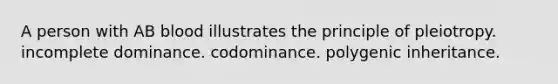 A person with AB blood illustrates the principle of pleiotropy. incomplete dominance. codominance. polygenic inheritance.