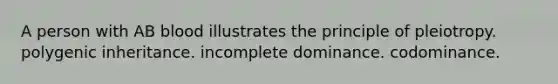 A person with AB blood illustrates the principle of pleiotropy. polygenic inheritance. incomplete dominance. codominance.