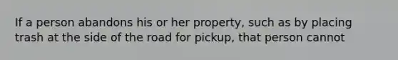 If a person abandons his or her property, such as by placing trash at the side of the road for pickup, that person cannot