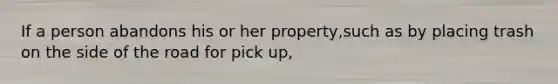 If a person abandons his or her property,such as by placing trash on the side of the road for pick up,