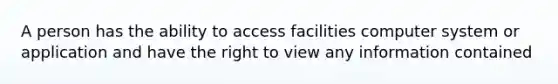 A person has the ability to access facilities computer system or application and have the right to view any information contained