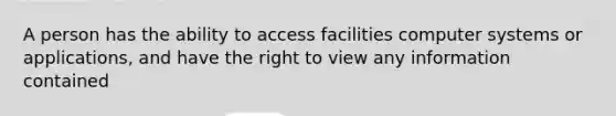 A person has the ability to access facilities computer systems or applications, and have the right to view any information contained