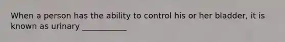 When a person has the ability to control his or her bladder, it is known as urinary ___________