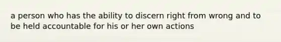 a person who has the ability to discern right from wrong and to be held accountable for his or her own actions