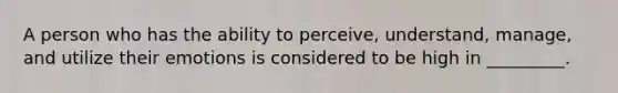 A person who has the ability to perceive, understand, manage, and utilize their emotions is considered to be high in _________.