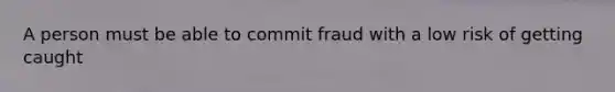 A person must be able to commit fraud with a low risk of getting caught