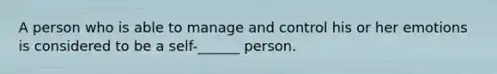 A person who is able to manage and control his or her emotions is considered to be a self-______ person.