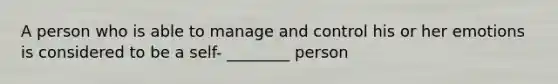 A person who is able to manage and control his or her emotions is considered to be a self- ________ person