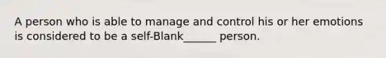 A person who is able to manage and control his or her emotions is considered to be a self-Blank______ person.
