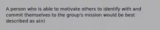 A person who is able to motivate others to identify with and commit themselves to the group's mission would be best described as a(n)