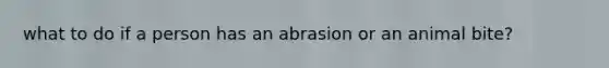 what to do if a person has an abrasion or an animal bite?