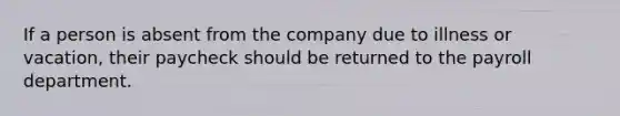 If a person is absent from the company due to illness or vacation, their paycheck should be returned to the payroll department.