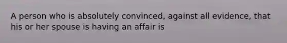 A person who is absolutely convinced, against all evidence, that his or her spouse is having an affair is