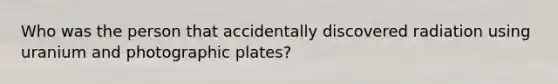 Who was the person that accidentally discovered radiation using uranium and photographic plates?