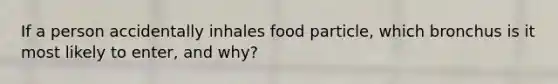 If a person accidentally inhales food particle, which bronchus is it most likely to enter, and why?