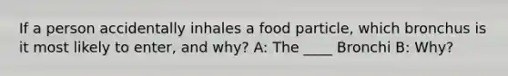 If a person accidentally inhales a food particle, which bronchus is it most likely to enter, and why? A: The ____ Bronchi B: Why?