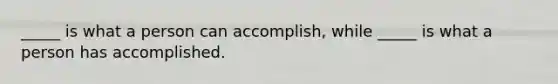 _____ is what a person can accomplish, while _____ is what a person has accomplished.