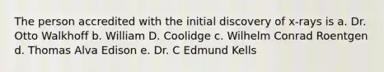 The person accredited with the initial discovery of x-rays is a. Dr. Otto Walkhoff b. William D. Coolidge c. Wilhelm Conrad Roentgen d. Thomas Alva Edison e. Dr. C Edmund Kells