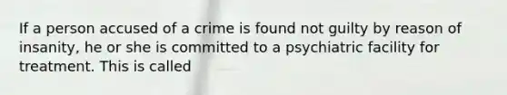 If a person accused of a crime is found not guilty by reason of insanity, he or she is committed to a psychiatric facility for treatment. This is called