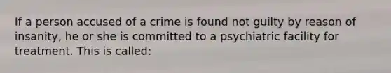 If a person accused of a crime is found not guilty by reason of insanity, he or she is committed to a psychiatric facility for treatment. This is called: