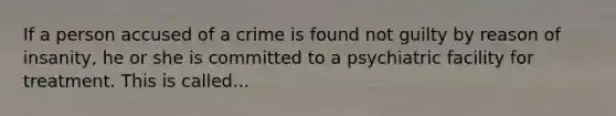 If a person accused of a crime is found not guilty by reason of insanity, he or she is committed to a psychiatric facility for treatment. This is called...