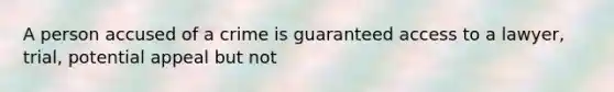 A person accused of a crime is guaranteed access to a lawyer, trial, potential appeal but not