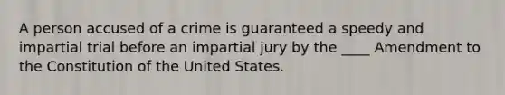 A person accused of a crime is guaranteed a speedy and impartial trial before an impartial jury by the ____ Amendment to the Constitution of the United States.