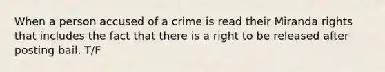 When a person accused of a crime is read their Miranda rights that includes the fact that there is a right to be released after posting bail. T/F