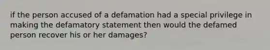 if the person accused of a defamation had a special privilege in making the defamatory statement then would the defamed person recover his or her damages?