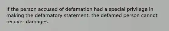 If the person accused of defamation had a special privilege in making the defamatory statement, the defamed person cannot recover damages.