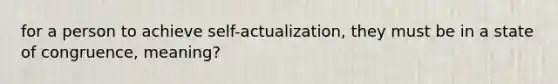 for a person to achieve self-actualization, they must be in a state of congruence, meaning?