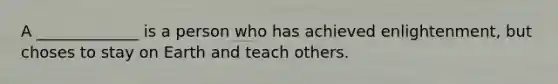 A _____________ is a person who has achieved enlightenment, but choses to stay on Earth and teach others.