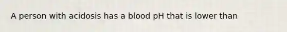 A person with acidosis has a blood pH that is lower than