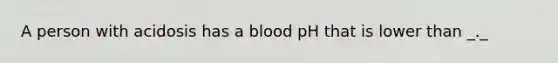 A person with acidosis has a blood pH that is lower than _._