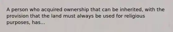 A person who acquired ownership that can be inherited, with the provision that the land must always be used for religious purposes, has...