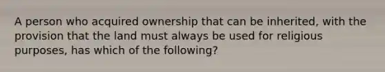 A person who acquired ownership that can be inherited, with the provision that the land must always be used for religious purposes, has which of the following?